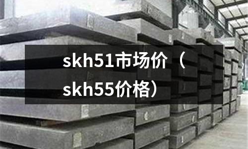 skh51市場(chǎng)價(jià)（skh55價(jià)格）