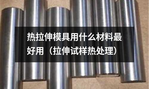 熱拉伸模具用什么材料最好用（拉伸試樣熱處理）