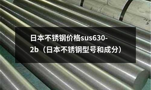日本不銹鋼價格sus630-2b(日本不銹鋼型號和成分)