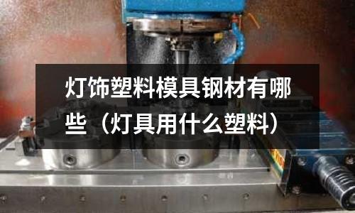 燈飾塑料模具鋼材有哪些(燈具用什么塑料)