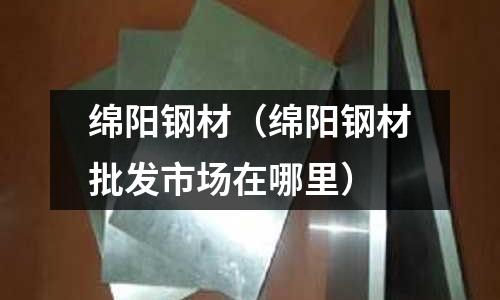 綿陽鋼材(綿陽鋼材批發(fā)市場在哪里)