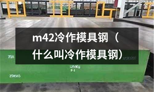 m42冷作模具鋼(什么叫冷作模具鋼)