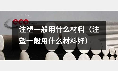 注塑一般用什么材料（注塑一般用什么材料好）