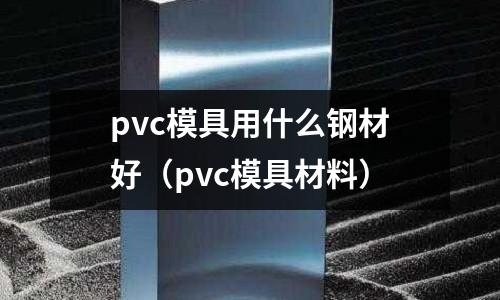pvc模具用什么鋼材好（pvc模具材料）