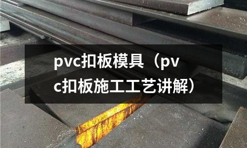 pvc扣板模具(pvc扣板施工工藝講解)