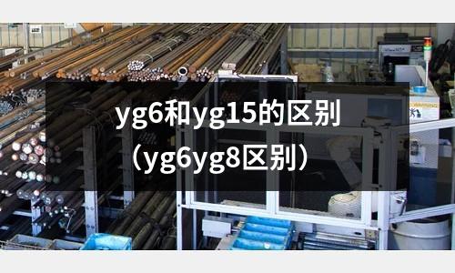 yg6和yg15的區(qū)別(yg6yg8區(qū)別)