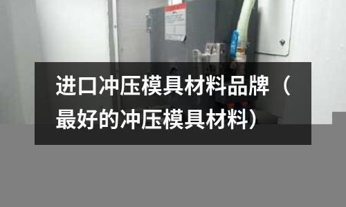 進口沖壓模具材料品牌（最好的沖壓模具材料）