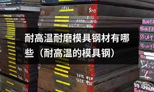 耐高溫耐磨模具鋼材有哪些（耐高溫的模具鋼）