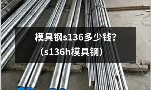 模具鋼s136多少錢？（s136h模具鋼）