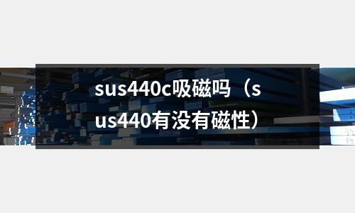 sus440c吸磁嗎（sus440有沒有磁性）
