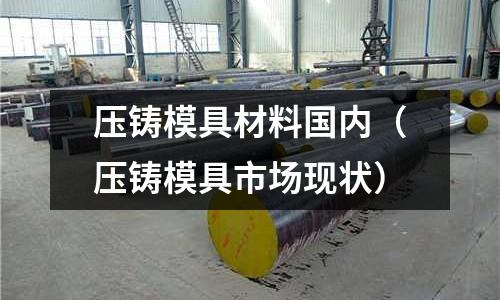 壓鑄模具材料國(guó)內(nèi)(壓鑄模具市場(chǎng)現(xiàn)狀)