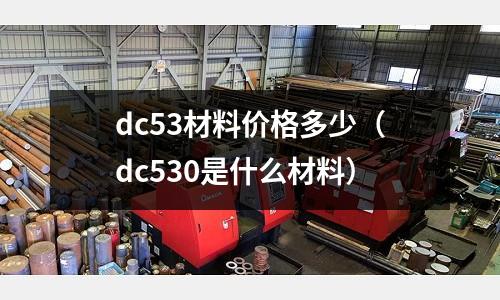 dc53材料價格多少(dc530是什么材料)