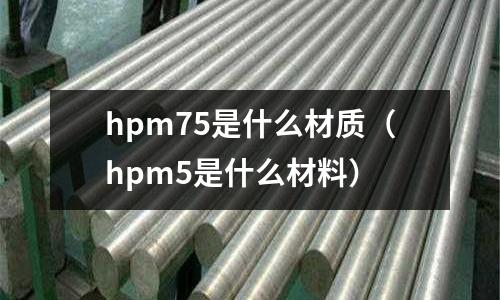 hpm75是什么材質(zhì)（hpm5是什么材料）