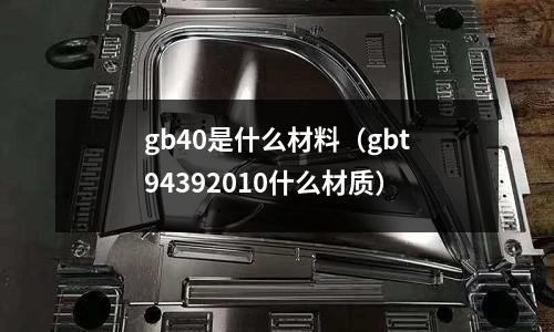 gb40是什么材料（gbt94392010什么材質）