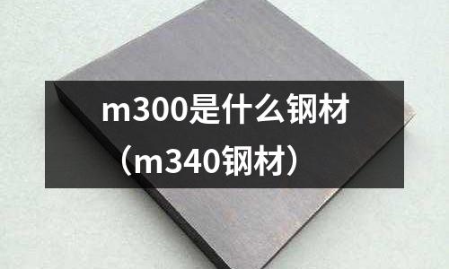 m300是什么鋼材（m340鋼材）