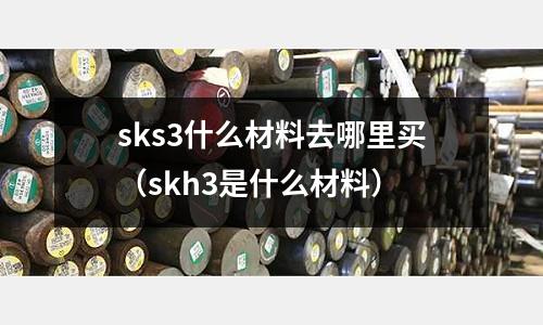 sks3什么材料去哪里買(mǎi)（skh3是什么材料）