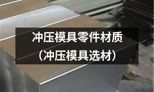 沖壓模具零件材質(沖壓模具選材)