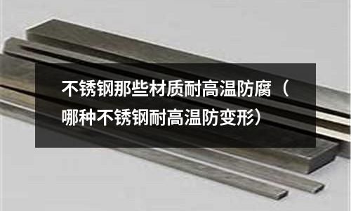 不銹鋼那些材質耐高溫防腐（哪種不銹鋼耐高溫防變形）