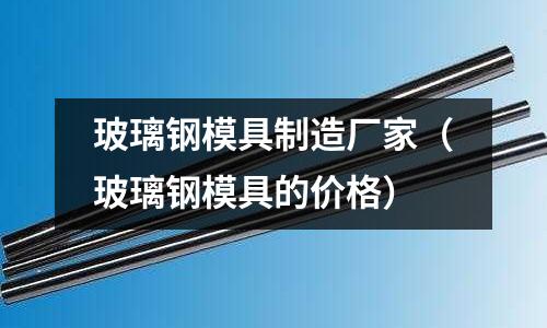 玻璃鋼模具制造廠家(玻璃鋼模具的價格)