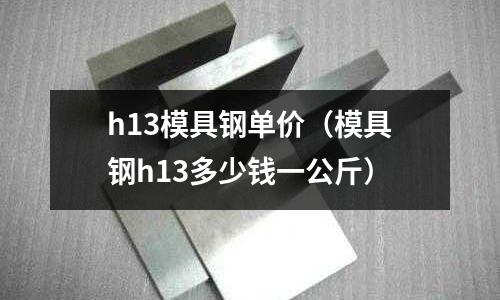 h13模具鋼單價（模具鋼h13多少錢一公斤）
