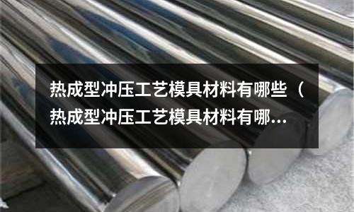 熱成型沖壓工藝模具材料有哪些(熱成型沖壓工藝模具材料有哪些品牌)