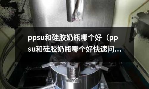ppsu和硅膠奶瓶哪個(gè)好（ppsu和硅膠奶瓶哪個(gè)好快速問醫(yī)生）