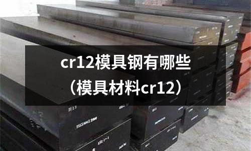 cr12模具鋼有哪些（模具材料cr12）