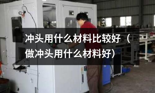 沖頭用什么材料比較好（做沖頭用什么材料好）