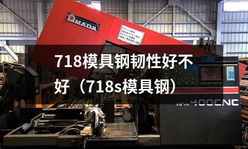 718模具鋼韌性好不好（718s模具鋼）