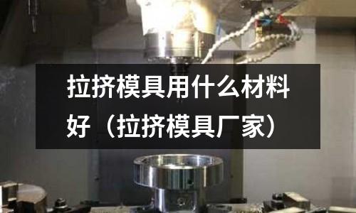 拉擠模具用什么材料好(拉擠模具廠家)