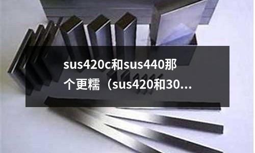 sus420c和sus440那個更糯（sus420和304哪個好）