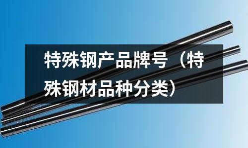 特殊鋼產品牌號（特殊鋼材品種分類）