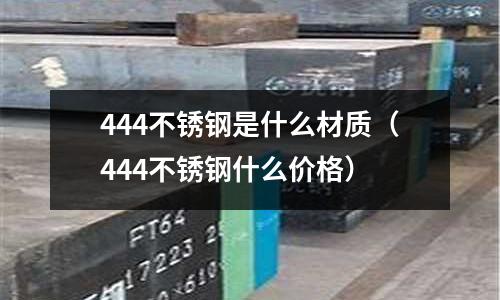 444不銹鋼是什么材質（444不銹鋼什么價格）