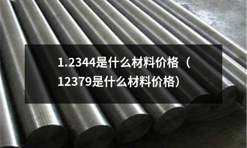 1.2344是什么材料價格(12379是什么材料價格)