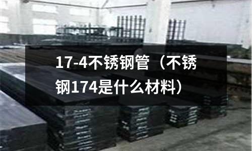 17-4不銹鋼管(不銹鋼174是什么材料)