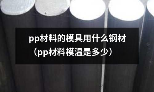 pp材料的模具用什么鋼材（pp材料模溫是多少）