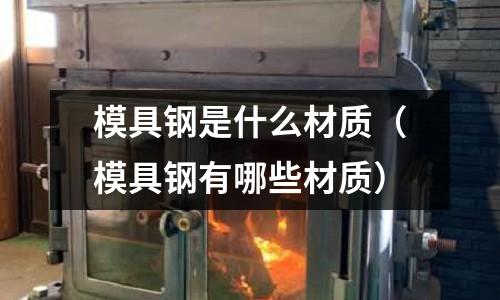 模具鋼是什么材質（模具鋼有哪些材質）