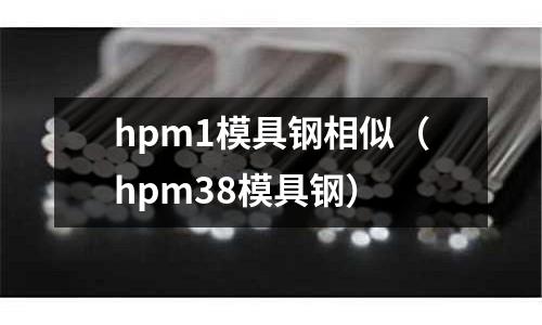 hpm1模具鋼相似（hpm38模具鋼）