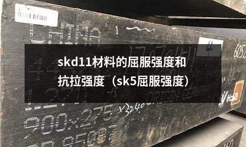 skd11材料的屈服強度和抗拉強度（sk5屈服強度）