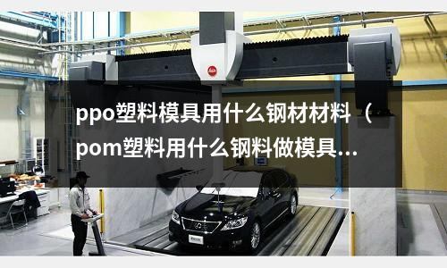 ppo塑料模具用什么鋼材材料（pom塑料用什么鋼料做模具）