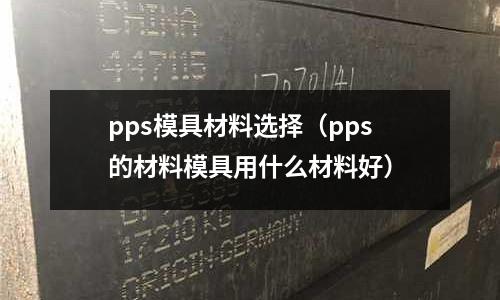 pps模具材料選擇（pps的材料模具用什么材料好）