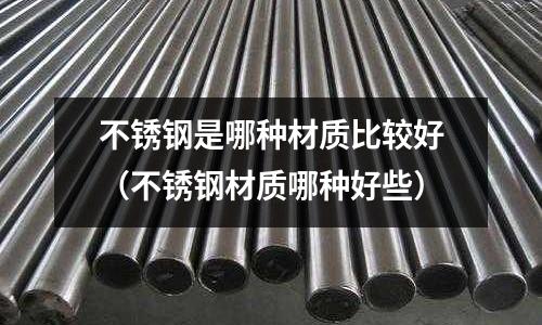 不銹鋼是哪種材質比較好（不銹鋼材質哪種好些）