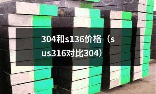 304和s136價(jià)格（sus316對(duì)比304）