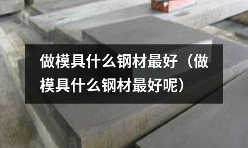 做模具什么鋼材最好（做模具什么鋼材最好呢）