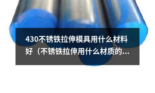 430不銹鐵拉伸模具用什么材料好（不銹鐵拉伸用什么材質(zhì)的模具鋼）