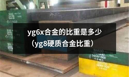 yg6x合金的比重是多少（yg8硬質(zhì)合金比重）