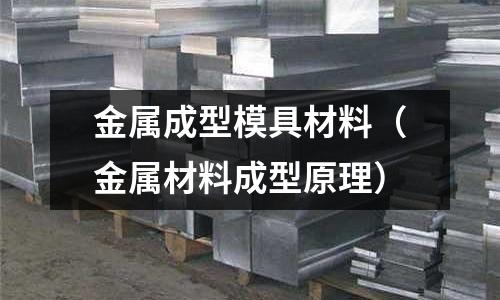 金屬成型模具材料(金屬材料成型原理)