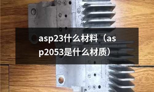 asp23什么材料(asp2053是什么材質)
