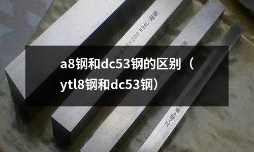 a8鋼和dc53鋼的區(qū)別（ytl8鋼和dc53鋼）