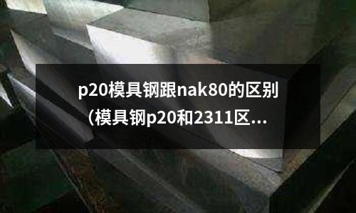 p20模具鋼跟nak80的區別(模具鋼p20和2311區別)